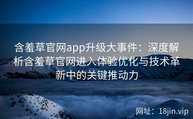 含羞草官网app升级大事件：深度解析含羞草官网进入体验优化与技术革新中的关键推动力