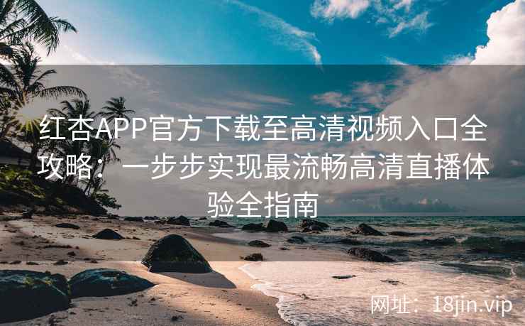 红杏APP官方下载至高清视频入口全攻略：一步步实现最流畅高清直播体验全指南