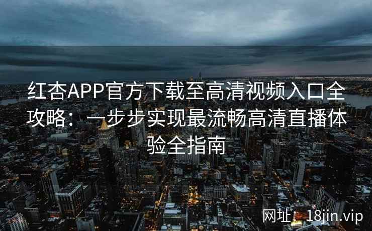 红杏APP官方下载至高清视频入口全攻略：一步步实现最流畅高清直播体验全指南