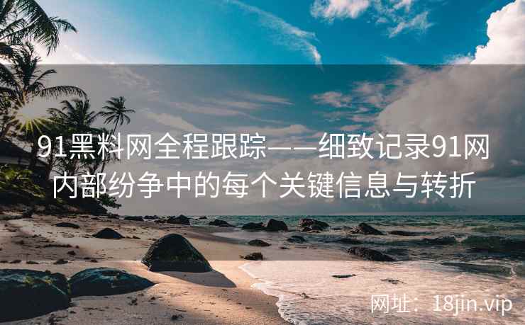 91黑料网全程跟踪——细致记录91网内部纷争中的每个关键信息与转折