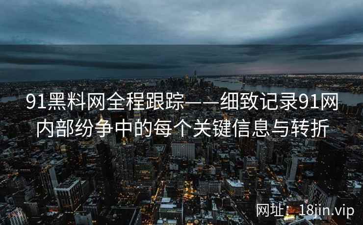 91黑料网全程跟踪——细致记录91网内部纷争中的每个关键信息与转折