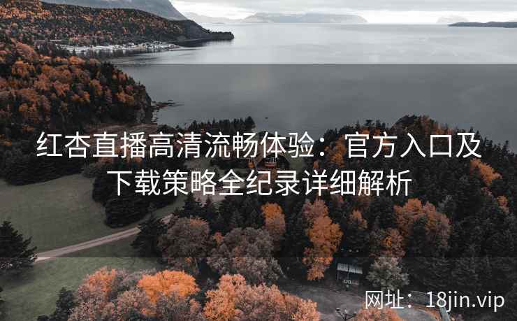 红杏直播高清流畅体验：官方入口及下载策略全纪录详细解析