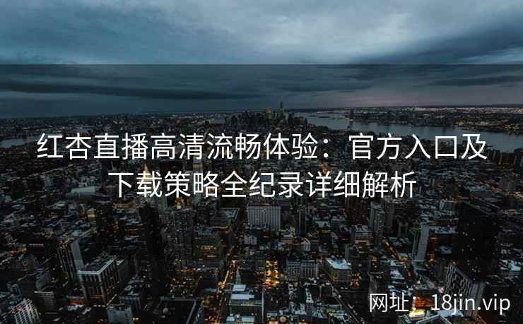 红杏直播高清流畅体验：官方入口及下载策略全纪录详细解析