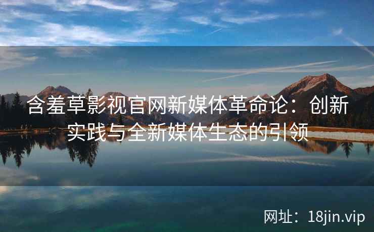 含羞草影视官网新媒体革命论：创新实践与全新媒体生态的引领