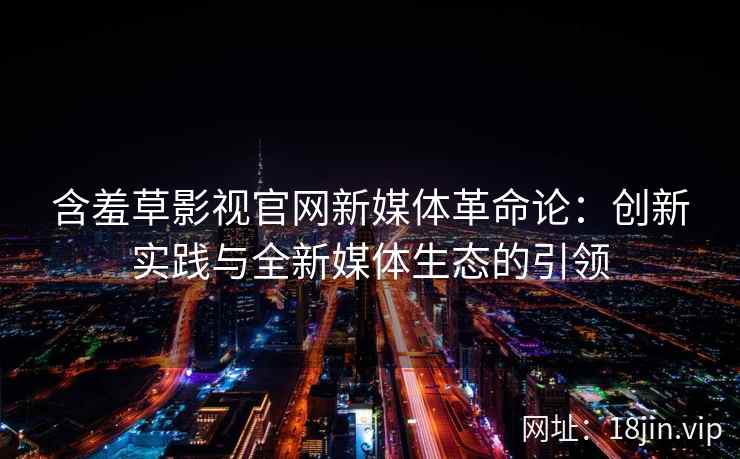 含羞草影视官网新媒体革命论：创新实践与全新媒体生态的引领