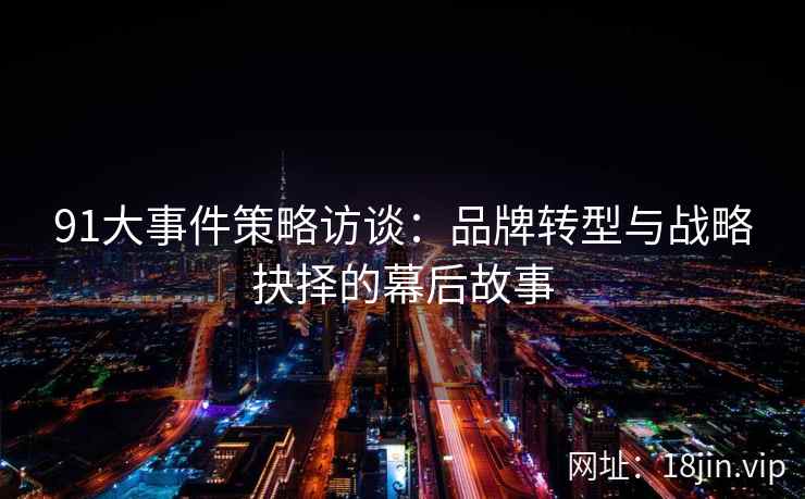 91大事件策略访谈：品牌转型与战略抉择的幕后故事