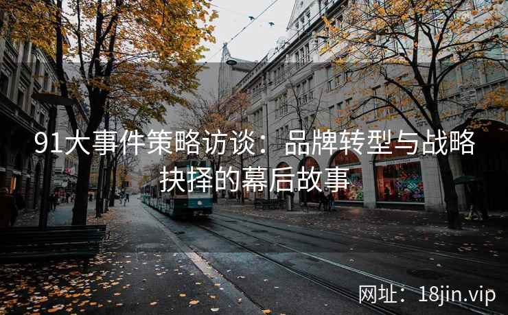91大事件策略访谈：品牌转型与战略抉择的幕后故事