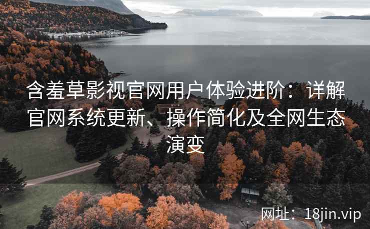 含羞草影视官网用户体验进阶：详解官网系统更新、操作简化及全网生态演变