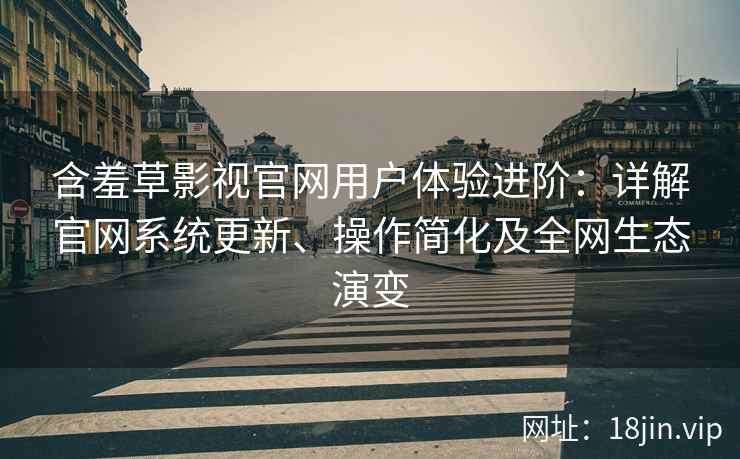 含羞草影视官网用户体验进阶：详解官网系统更新、操作简化及全网生态演变