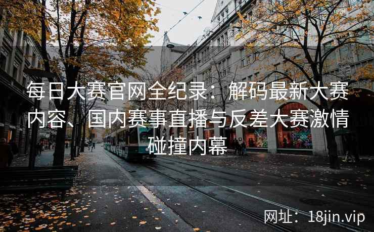 每日大赛官网全纪录：解码最新大赛内容、国内赛事直播与反差大赛激情碰撞内幕