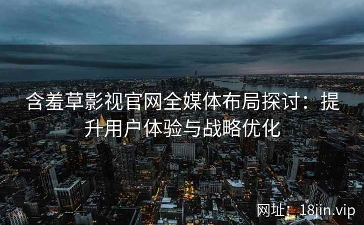 含羞草影视官网全媒体布局探讨：提升用户体验与战略优化
