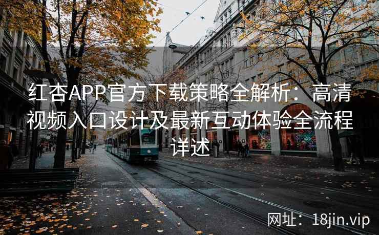 红杏APP官方下载策略全解析：高清视频入口设计及最新互动体验全流程详述