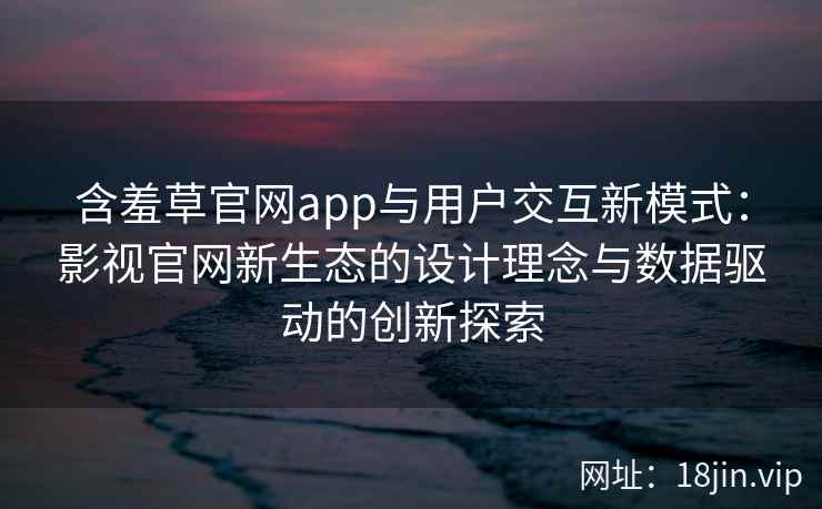 含羞草官网app与用户交互新模式：影视官网新生态的设计理念与数据驱动的创新探索