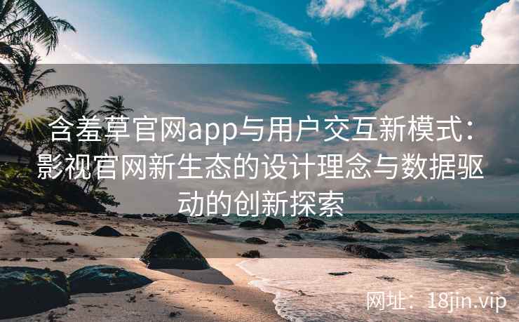 含羞草官网app与用户交互新模式：影视官网新生态的设计理念与数据驱动的创新探索