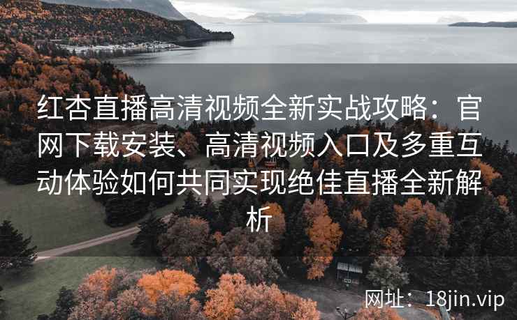 红杏直播高清视频全新实战攻略：官网下载安装、高清视频入口及多重互动体验如何共同实现绝佳直播全新解析
