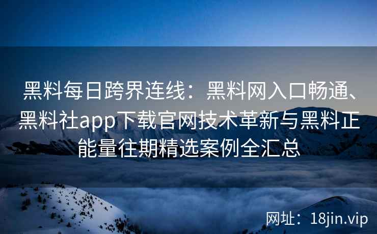 黑料每日跨界连线：黑料网入口畅通、黑料社app下载官网技术革新与黑料正能量往期精选案例全汇总