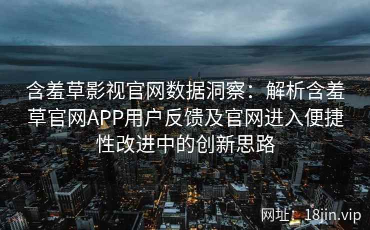 含羞草影视官网数据洞察：解析含羞草官网APP用户反馈及官网进入便捷性改进中的创新思路