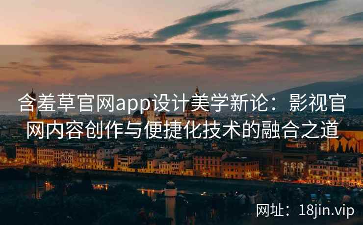 含羞草官网app设计美学新论：影视官网内容创作与便捷化技术的融合之道