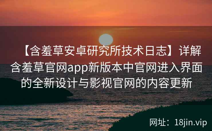 【含羞草安卓研究所技术日志】详解含羞草官网app新版本中官网进入界面的全新设计与影视官网的内容更新