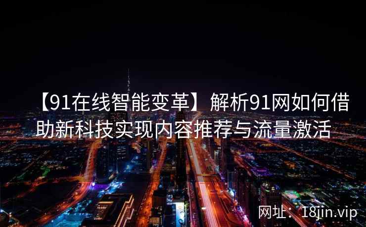 【91在线智能变革】解析91网如何借助新科技实现内容推荐与流量激活