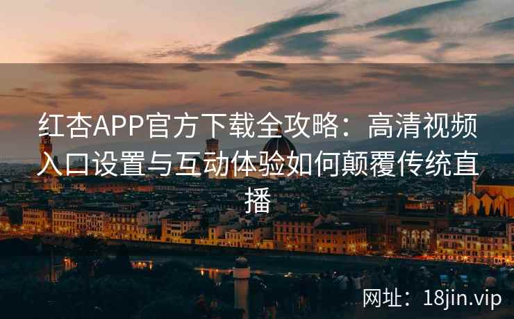 红杏APP官方下载全攻略：高清视频入口设置与互动体验如何颠覆传统直播