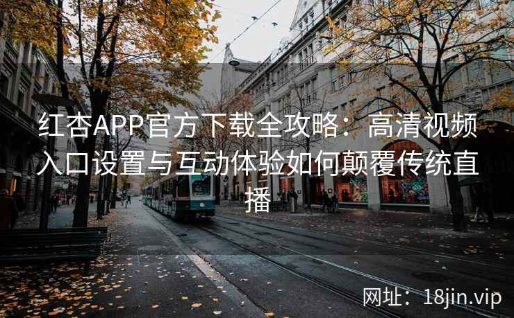 红杏APP官方下载全攻略：高清视频入口设置与互动体验如何颠覆传统直播