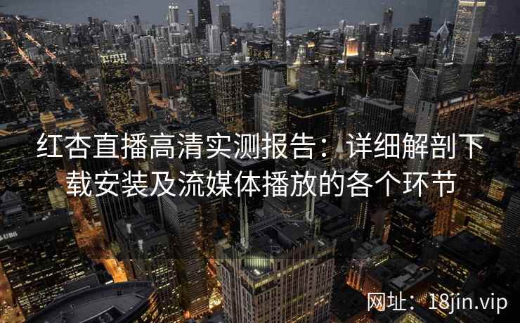 红杏直播高清实测报告：详细解剖下载安装及流媒体播放的各个环节