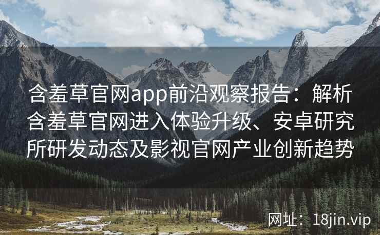 含羞草官网app前沿观察报告：解析含羞草官网进入体验升级、安卓研究所研发动态及影视官网产业创新趋势