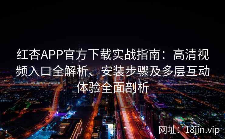 红杏APP官方下载实战指南：高清视频入口全解析、安装步骤及多层互动体验全面剖析