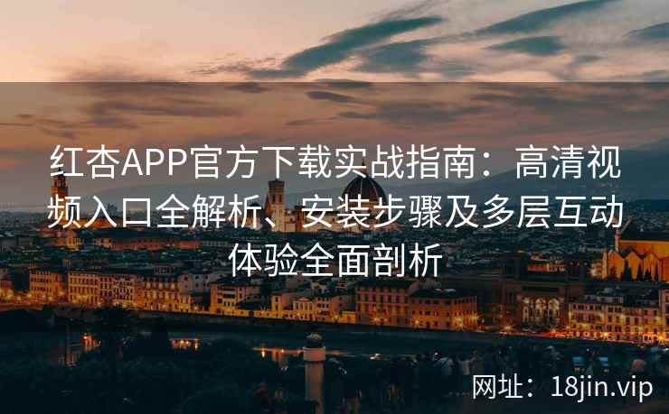 红杏APP官方下载实战指南：高清视频入口全解析、安装步骤及多层互动体验全面剖析