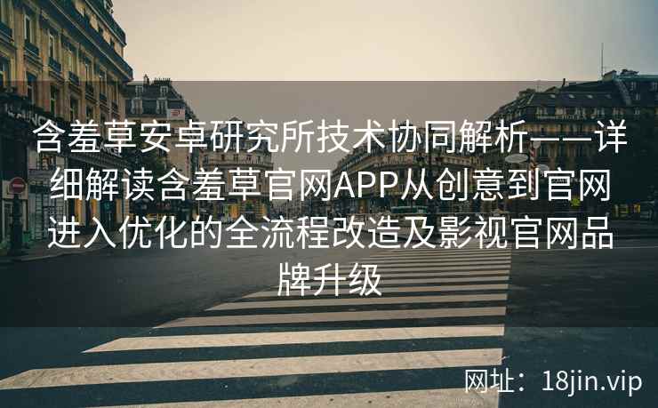 含羞草安卓研究所技术协同解析——详细解读含羞草官网APP从创意到官网进入优化的全流程改造及影视官网品牌升级