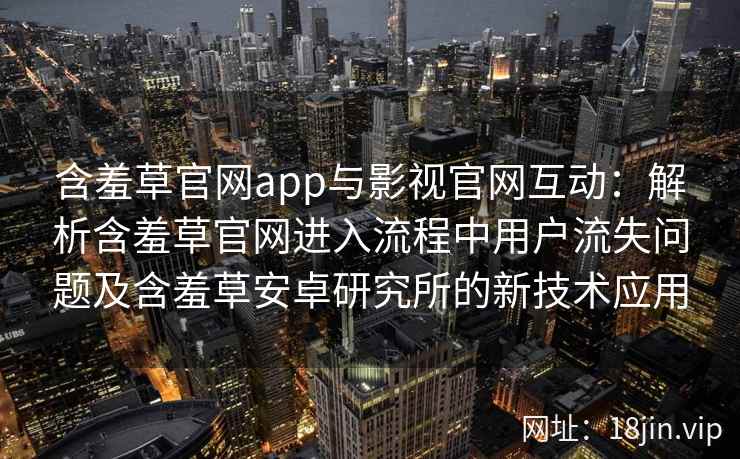 含羞草官网app与影视官网互动：解析含羞草官网进入流程中用户流失问题及含羞草安卓研究所的新技术应用