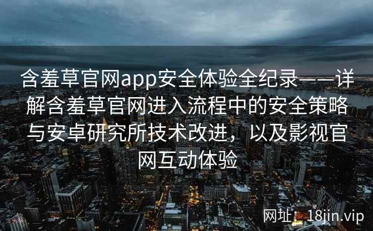 含羞草官网app安全体验全纪录——详解含羞草官网进入流程中的安全策略与安卓研究所技术改进，以及影视官网互动体验