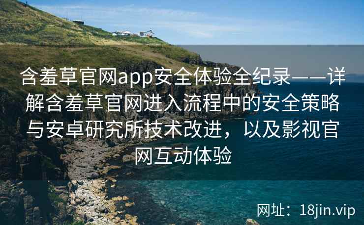 含羞草官网app安全体验全纪录——详解含羞草官网进入流程中的安全策略与安卓研究所技术改进，以及影视官网互动体验
