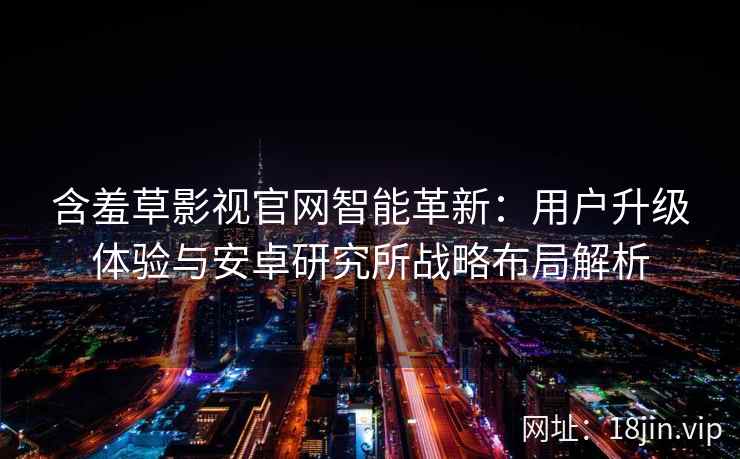 含羞草影视官网智能革新：用户升级体验与安卓研究所战略布局解析