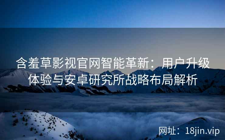 含羞草影视官网智能革新：用户升级体验与安卓研究所战略布局解析