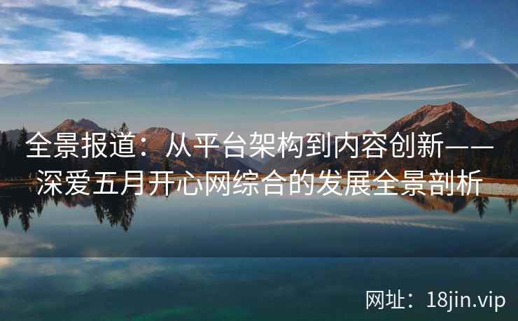 全景报道：从平台架构到内容创新——深爱五月开心网综合的发展全景剖析