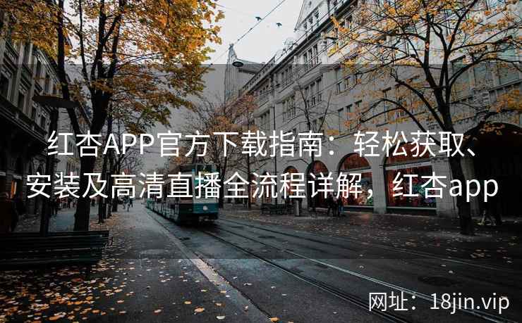 红杏APP官方下载指南：轻松获取、安装及高清直播全流程详解，红杏app