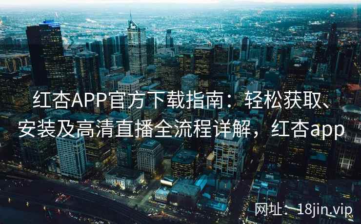 红杏APP官方下载指南：轻松获取、安装及高清直播全流程详解，红杏app