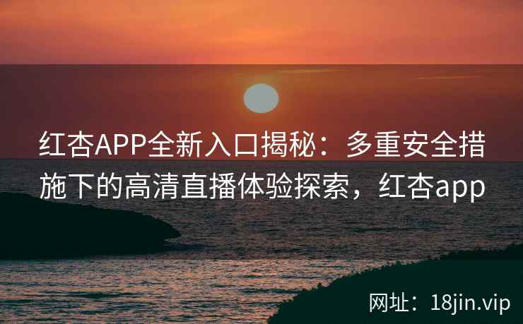 红杏APP全新入口揭秘：多重安全措施下的高清直播体验探索，红杏app
