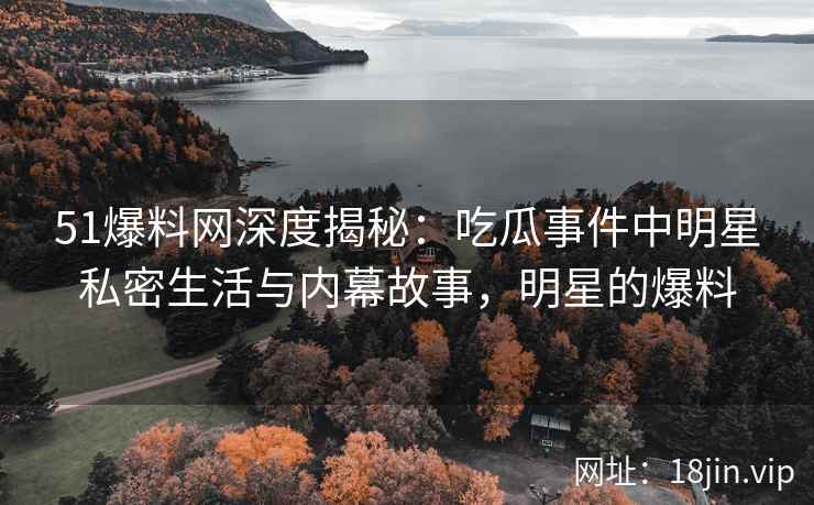 51爆料网深度揭秘：吃瓜事件中明星私密生活与内幕故事，明星的爆料