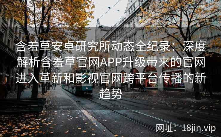 含羞草安卓研究所动态全纪录：深度解析含羞草官网APP升级带来的官网进入革新和影视官网跨平台传播的新趋势