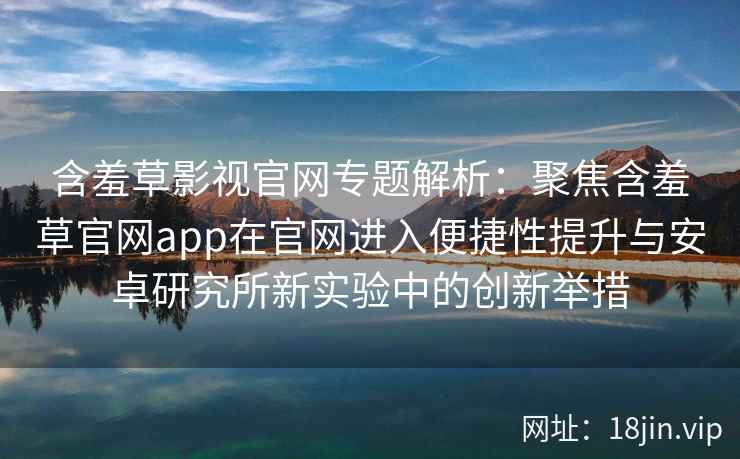 含羞草影视官网专题解析：聚焦含羞草官网app在官网进入便捷性提升与安卓研究所新实验中的创新举措