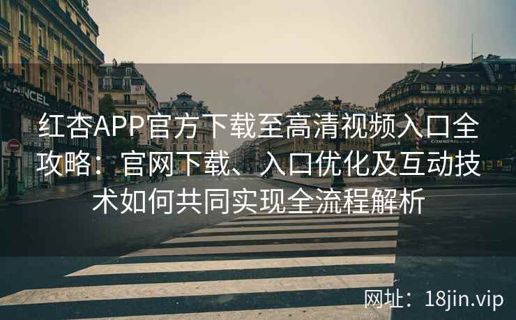 红杏APP官方下载至高清视频入口全攻略：官网下载、入口优化及互动技术如何共同实现全流程解析