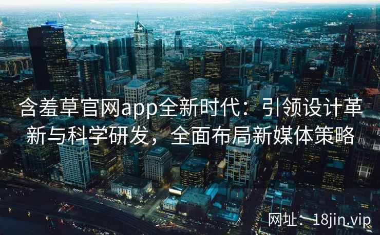 含羞草官网app全新时代：引领设计革新与科学研发，全面布局新媒体策略