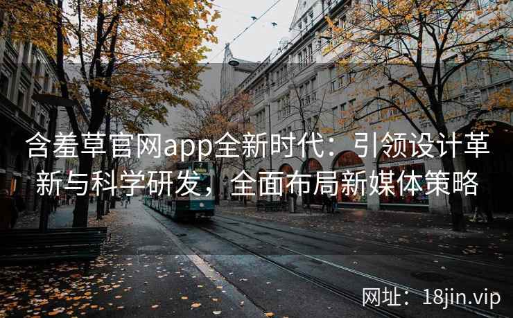 含羞草官网app全新时代：引领设计革新与科学研发，全面布局新媒体策略