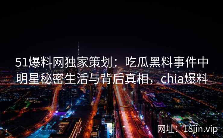 51爆料网独家策划：吃瓜黑料事件中明星秘密生活与背后真相，chia爆料
