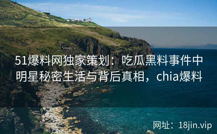51爆料网独家策划：吃瓜黑料事件中明星秘密生活与背后真相，chia爆料