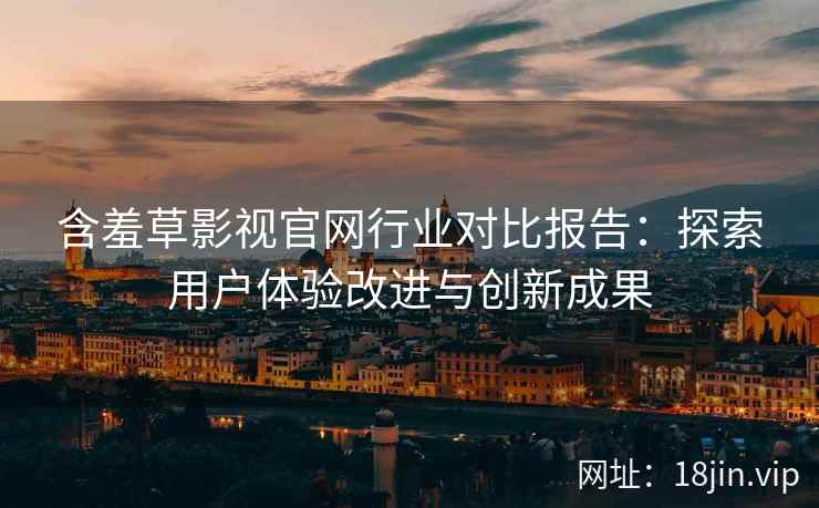 含羞草影视官网行业对比报告：探索用户体验改进与创新成果