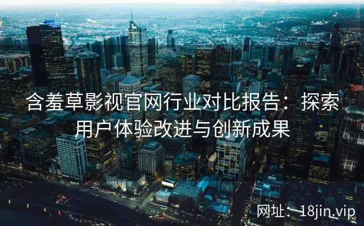 含羞草影视官网行业对比报告：探索用户体验改进与创新成果